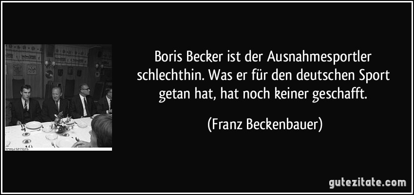 Boris Becker ist der Ausnahmesportler schlechthin. Was er für den deutschen Sport getan hat, hat noch keiner geschafft. (Franz Beckenbauer)