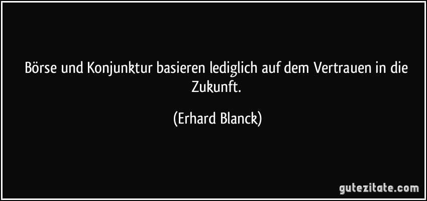 Börse und Konjunktur basieren lediglich auf dem Vertrauen in die Zukunft. (Erhard Blanck)