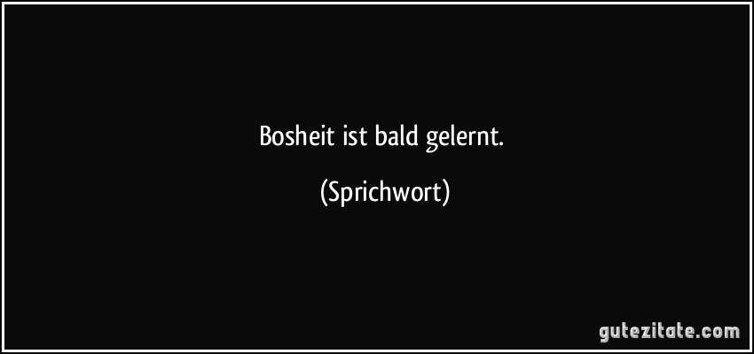 Bosheit ist bald gelernt. (Sprichwort)