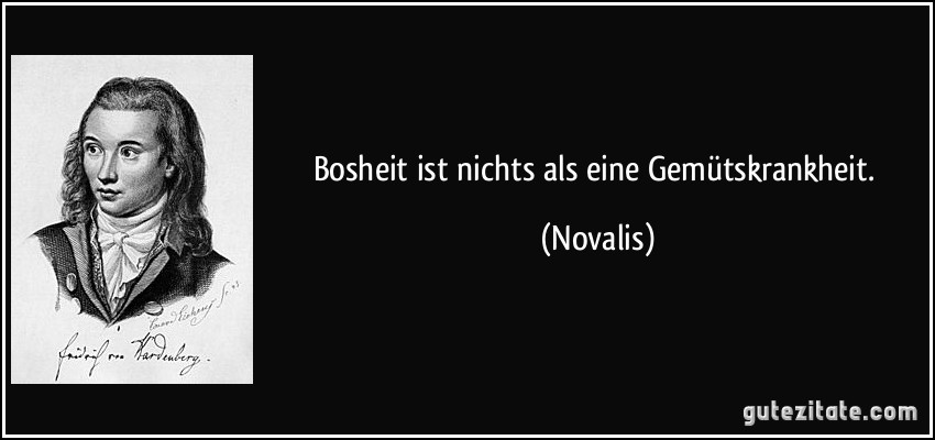 Bosheit ist nichts als eine Gemütskrankheit. (Novalis)