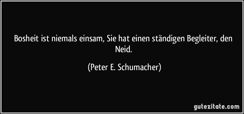 Bosheit ist niemals einsam, Sie hat einen ständigen Begleiter, den Neid. (Peter E. Schumacher)