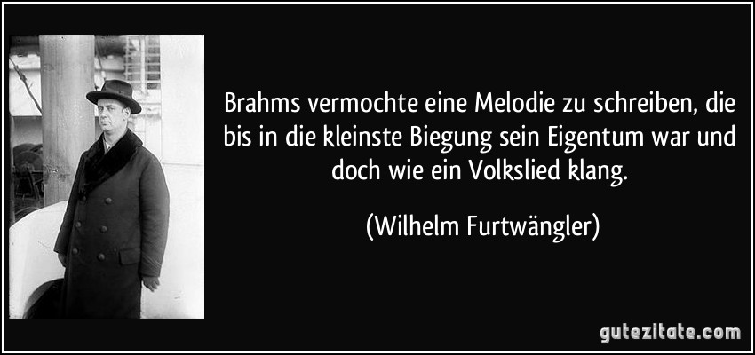 Brahms vermochte eine Melodie zu schreiben, die bis in die kleinste Biegung sein Eigentum war und doch wie ein Volkslied klang. (Wilhelm Furtwängler)