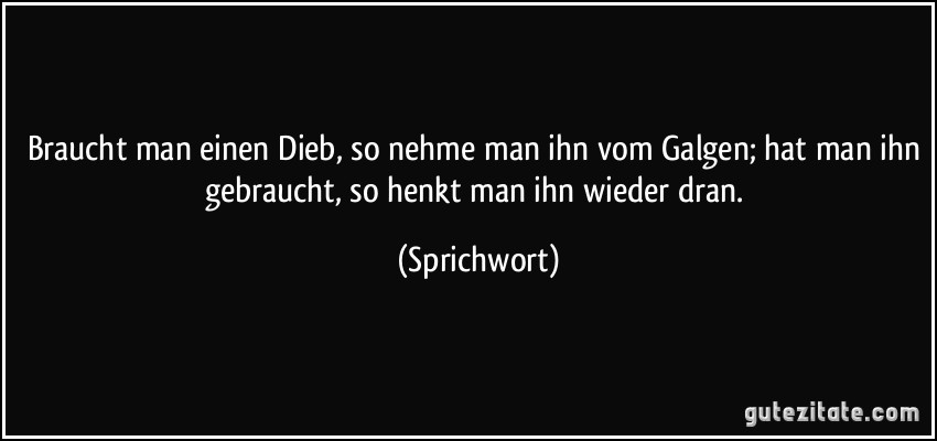 Braucht man einen Dieb, so nehme man ihn vom Galgen; hat man ihn gebraucht, so henkt man ihn wieder dran. (Sprichwort)