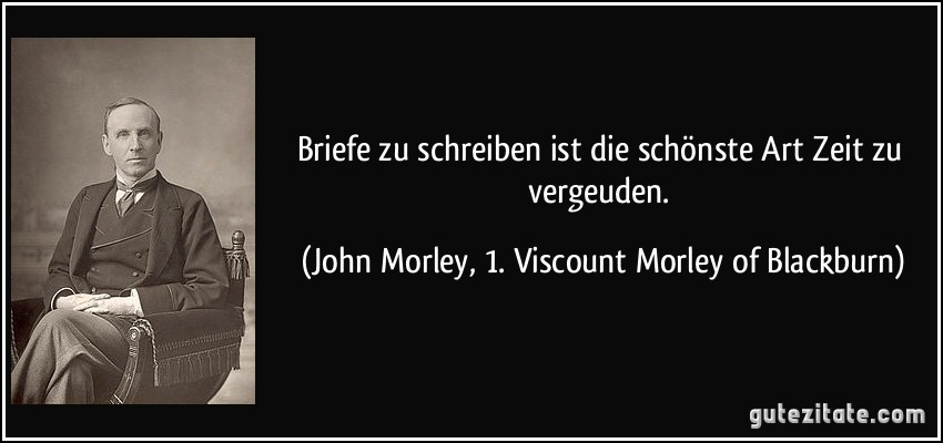 Briefe zu schreiben ist die schönste Art Zeit zu vergeuden. (John Morley, 1. Viscount Morley of Blackburn)