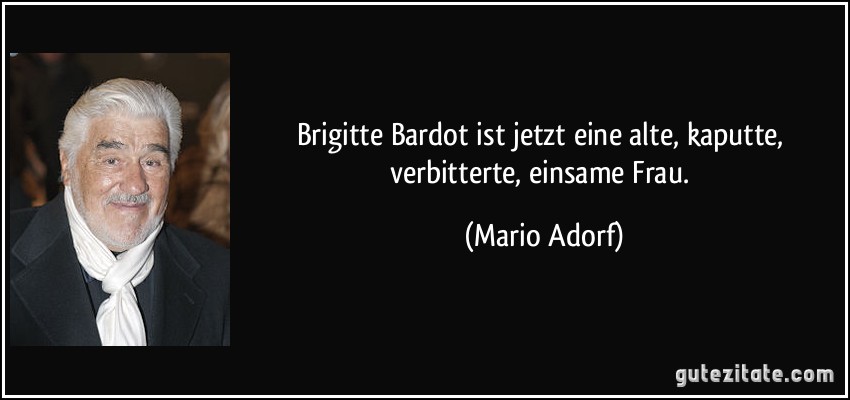 Brigitte Bardot ist jetzt eine alte, kaputte, verbitterte, einsame Frau. (Mario Adorf)