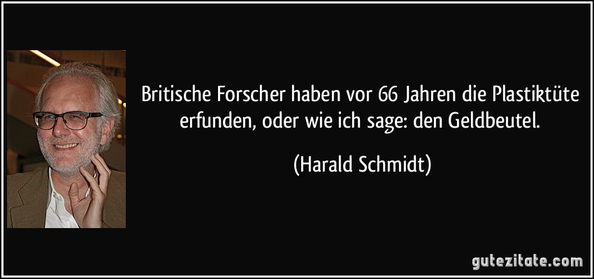 Britische Forscher haben vor 66 Jahren die Plastiktüte erfunden, oder wie ich sage: den Geldbeutel. (Harald Schmidt)