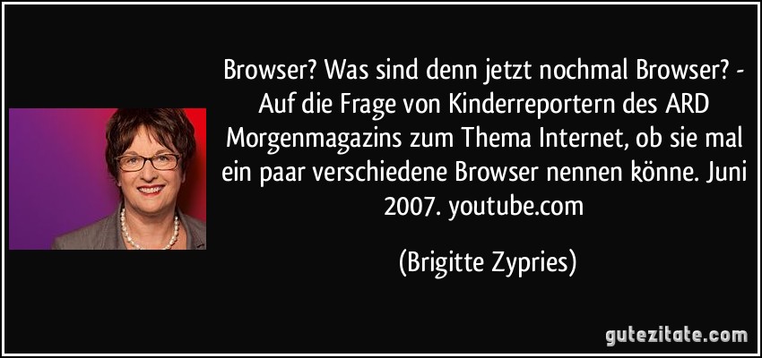 Browser? Was sind denn jetzt nochmal Browser? - Auf die Frage von Kinderreportern des ARD Morgenmagazins zum Thema Internet, ob sie mal ein paar verschiedene Browser nennen könne. Juni 2007. youtube.com (Brigitte Zypries)