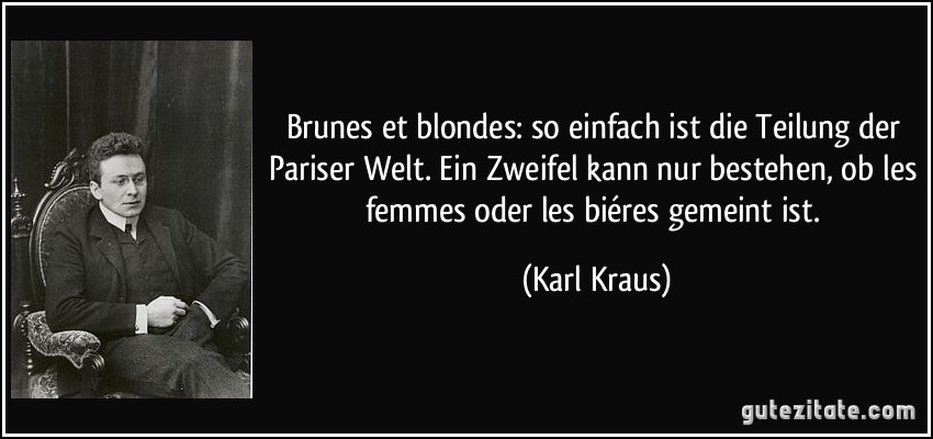 Brunes et blondes: so einfach ist die Teilung der Pariser Welt. Ein Zweifel kann nur bestehen, ob les femmes oder les biéres gemeint ist. (Karl Kraus)