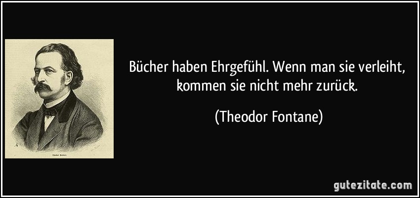 Bücher haben Ehrgefühl. Wenn man sie verleiht, kommen sie nicht mehr zurück. (Theodor Fontane)