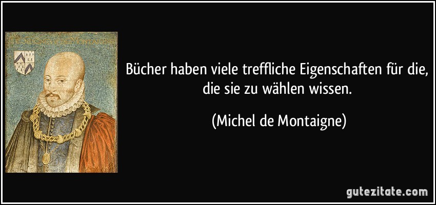 Bücher haben viele treffliche Eigenschaften für die, die sie zu wählen wissen. (Michel de Montaigne)