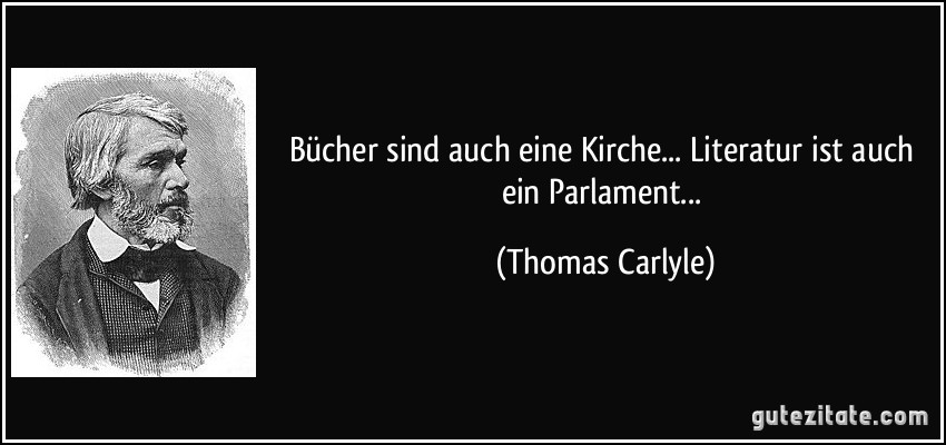 Bücher sind auch eine Kirche... Literatur ist auch ein Parlament... (Thomas Carlyle)