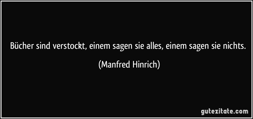 Bücher sind verstockt, einem sagen sie alles, einem sagen sie nichts. (Manfred Hinrich)