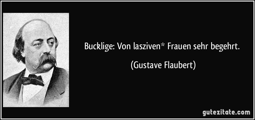 Bucklige: Von lasziven* Frauen sehr begehrt. (Gustave Flaubert)