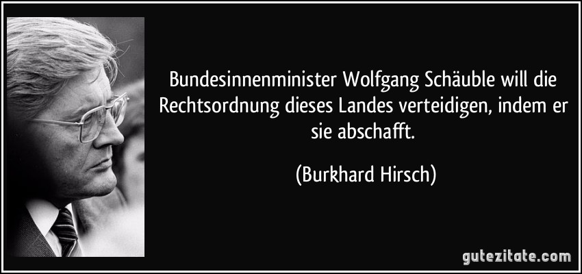 Bundesinnenminister Wolfgang Schäuble will die Rechtsordnung dieses Landes verteidigen, indem er sie abschafft. (Burkhard Hirsch)