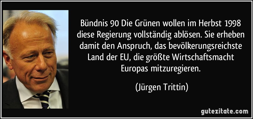 Bündnis 90/Die Grünen wollen im Herbst 1998 diese Regierung vollständig ablösen. Sie erheben damit den Anspruch, das bevölkerungsreichste Land der EU, die größte Wirtschaftsmacht Europas mitzuregieren. (Jürgen Trittin)