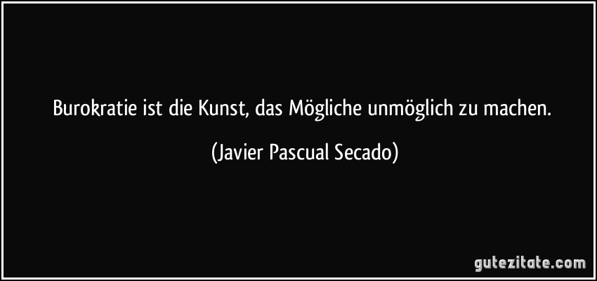 Burokratie ist die Kunst, das Mögliche unmöglich zu machen. (Javier Pascual Secado)