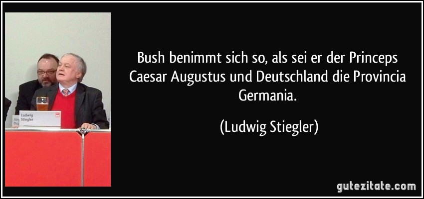 Bush benimmt sich so, als sei er der Princeps Caesar Augustus und Deutschland die Provincia Germania. (Ludwig Stiegler)