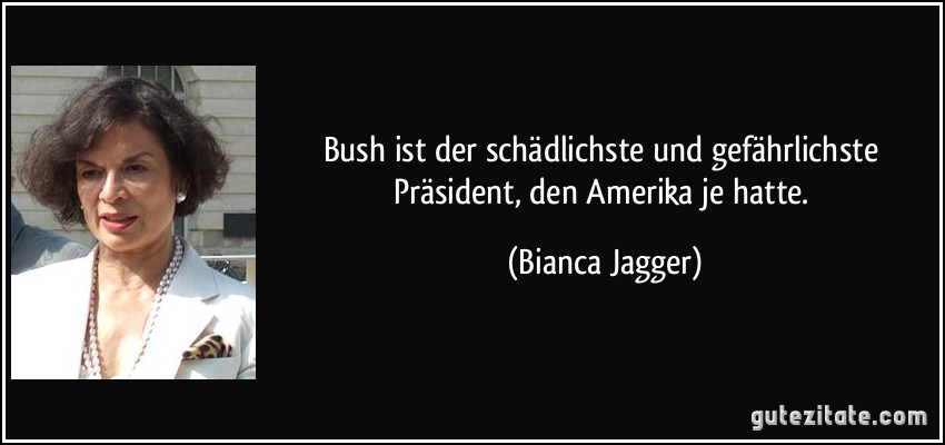 Bush ist der schädlichste und gefährlichste Präsident, den Amerika je hatte. (Bianca Jagger)