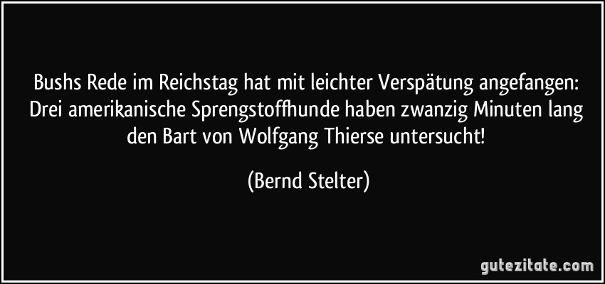 Bushs Rede im Reichstag hat mit leichter Verspätung angefangen: Drei amerikanische Sprengstoffhunde haben zwanzig Minuten lang den Bart von Wolfgang Thierse untersucht! (Bernd Stelter)