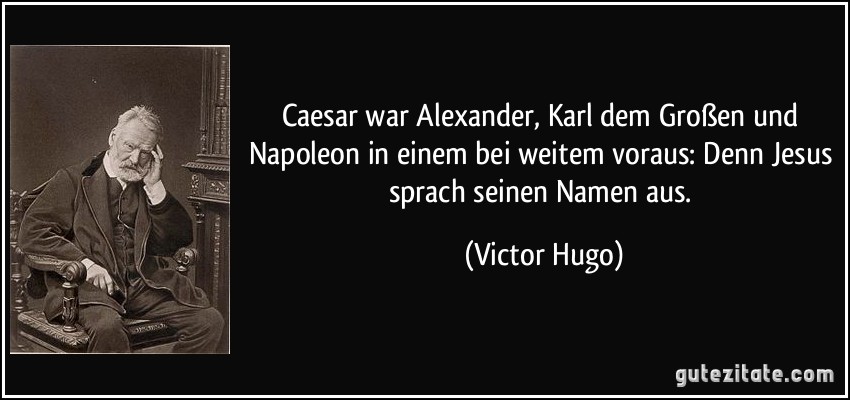 Caesar war Alexander, Karl dem Großen und Napoleon in einem bei weitem voraus: Denn Jesus sprach seinen Namen aus. (Victor Hugo)