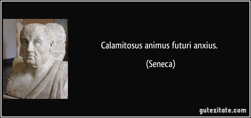 Calamitosus animus futuri anxius. (Seneca)