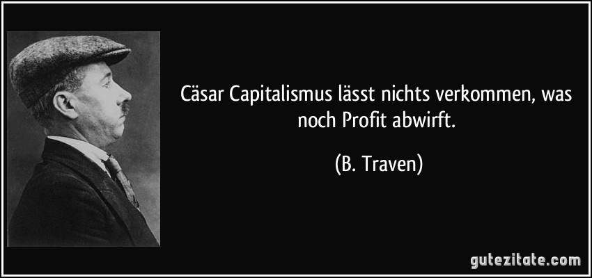 Cäsar Capitalismus lässt nichts verkommen, was noch Profit abwirft. (B. Traven)