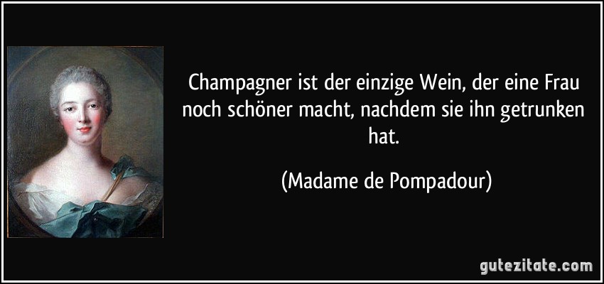 Champagner ist der einzige Wein, der eine Frau noch schöner macht, nachdem sie ihn getrunken hat. (Madame de Pompadour)