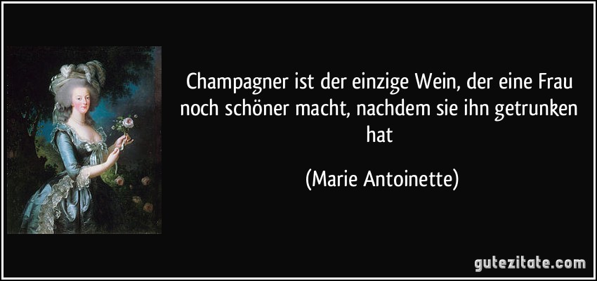 Champagner ist der einzige Wein, der eine Frau noch schöner macht, nachdem sie ihn getrunken hat (Marie Antoinette)
