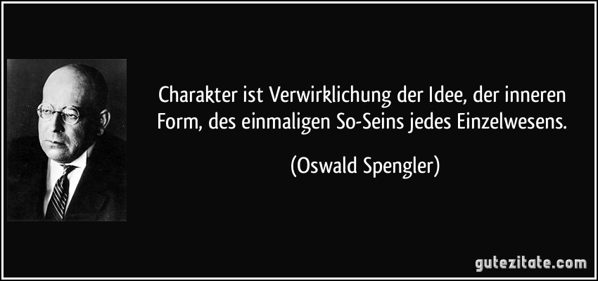 Charakter ist Verwirklichung der Idee, der inneren Form, des einmaligen So-Seins jedes Einzelwesens. (Oswald Spengler)