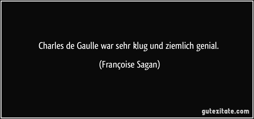 Charles de Gaulle war sehr klug und ziemlich genial. (Françoise Sagan)