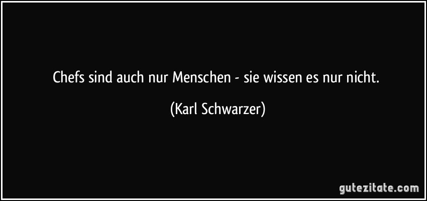 Chefs sind auch nur Menschen - sie wissen es nur nicht. (Karl Schwarzer)