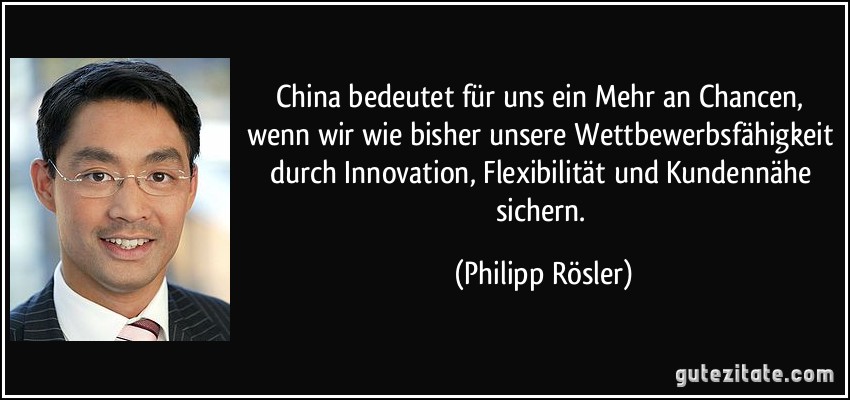 China bedeutet für uns ein Mehr an Chancen, wenn wir wie bisher unsere Wettbewerbsfähigkeit durch Innovation, Flexibilität und Kundennähe sichern. (Philipp Rösler)