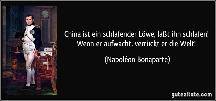 China ist ein schlafender Löwe, laßt ihn schlafen! Wenn er aufwacht, verrückt er die Welt! (Napoléon Bonaparte)