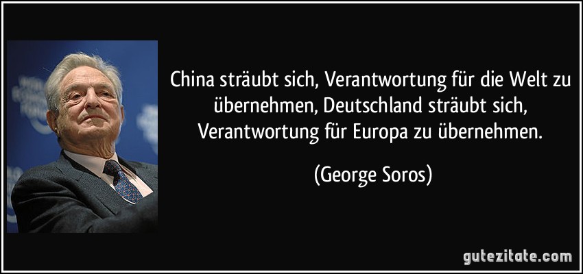 China sträubt sich, Verantwortung für die Welt zu übernehmen, Deutschland sträubt sich, Verantwortung für Europa zu übernehmen. (George Soros)