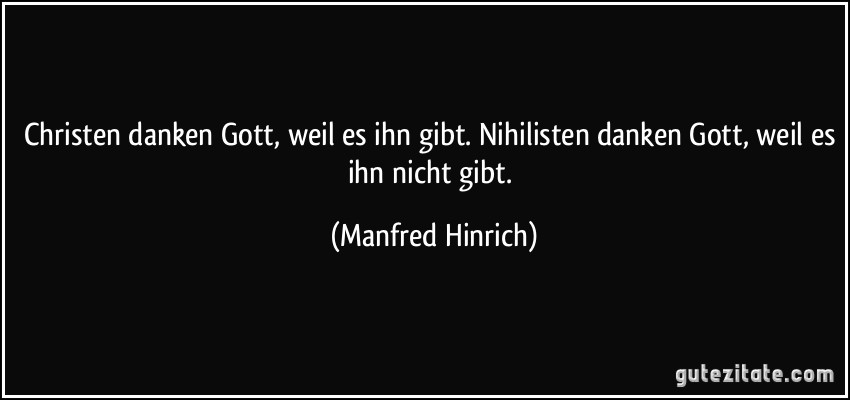 Christen danken Gott, weil es ihn gibt. Nihilisten danken Gott, weil es ihn nicht gibt. (Manfred Hinrich)