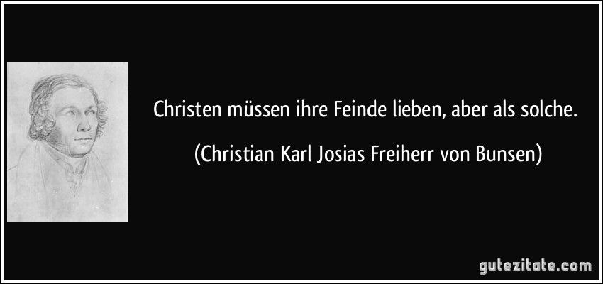Christen müssen ihre Feinde lieben, aber als solche. (Christian Karl Josias Freiherr von Bunsen)