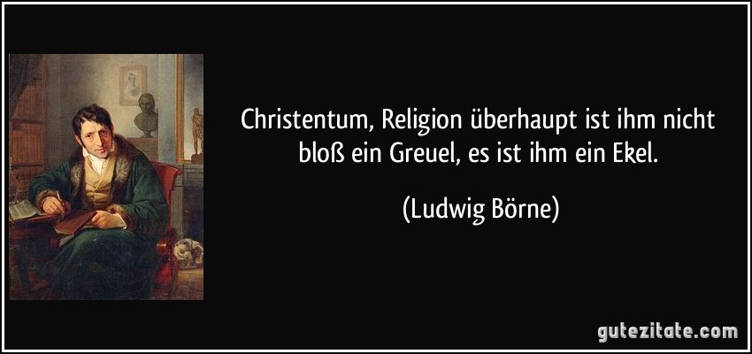 Christentum, Religion überhaupt ist ihm nicht bloß ein Greuel, es ist ihm ein Ekel. (Ludwig Börne)