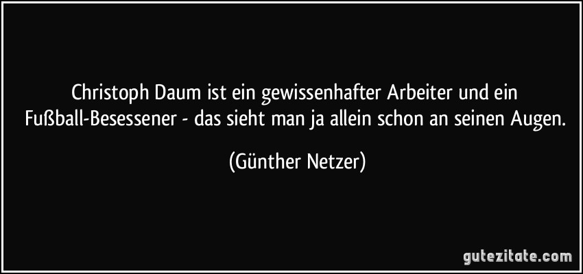 Christoph Daum ist ein gewissenhafter Arbeiter und ein Fußball-Besessener - das sieht man ja allein schon an seinen Augen. (Günther Netzer)