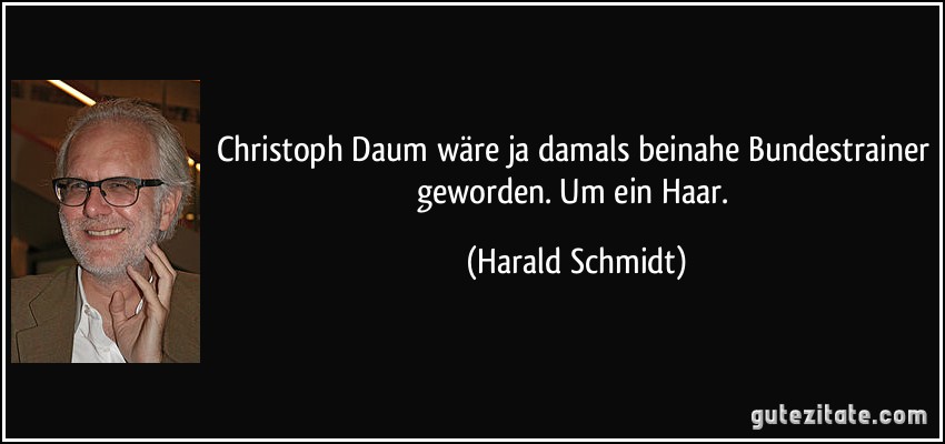 Christoph Daum wäre ja damals beinahe Bundestrainer geworden. Um ein Haar. (Harald Schmidt)