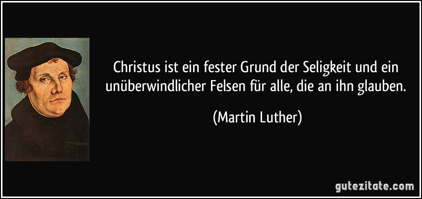 Christus ist ein fester Grund der Seligkeit und ein unüberwindlicher Felsen für alle, die an ihn glauben. (Martin Luther)