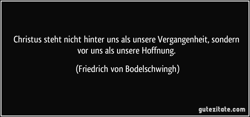 Christus steht nicht hinter uns als unsere Vergangenheit, sondern vor uns als unsere Hoffnung. (Friedrich von Bodelschwingh)