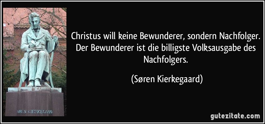 Christus will keine Bewunderer, sondern Nachfolger. Der Bewunderer ist die billigste Volksausgabe des Nachfolgers. (Søren Kierkegaard)