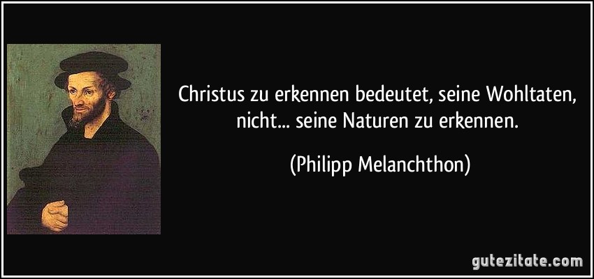 Christus zu erkennen bedeutet, seine Wohltaten, nicht... seine Naturen zu erkennen. (Philipp Melanchthon)