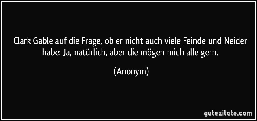 Clark Gable auf die Frage, ob er nicht auch viele Feinde und Neider habe: Ja, natürlich, aber die mögen mich alle gern. (Anonym)