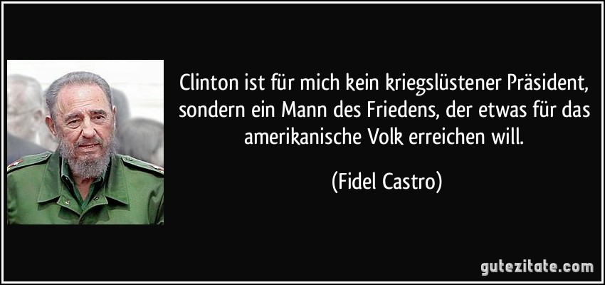 Clinton ist für mich kein kriegslüstener Präsident, sondern ein Mann des Friedens, der etwas für das amerikanische Volk erreichen will. (Fidel Castro)