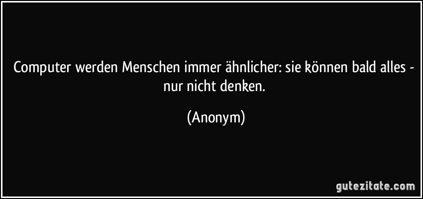 Computer werden Menschen immer ähnlicher: sie können bald alles - nur nicht denken. (Anonym)