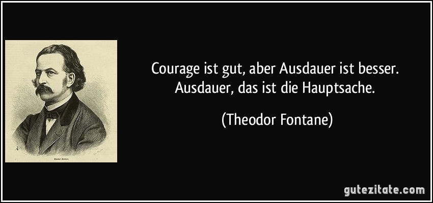 Courage ist gut, aber Ausdauer ist besser. Ausdauer, das ist die Hauptsache. (Theodor Fontane)