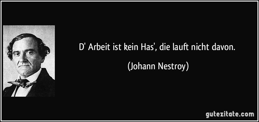 D' Arbeit ist kein Has', die lauft nicht davon. (Johann Nestroy)