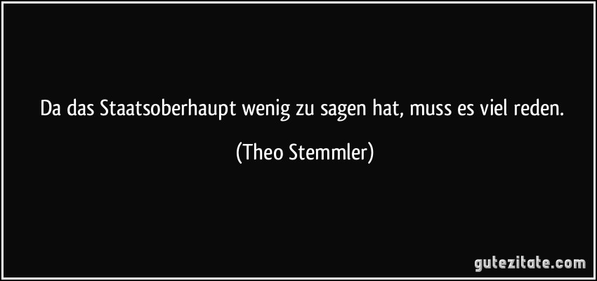 Da das Staatsoberhaupt wenig zu sagen hat, muss es viel reden. (Theo Stemmler)