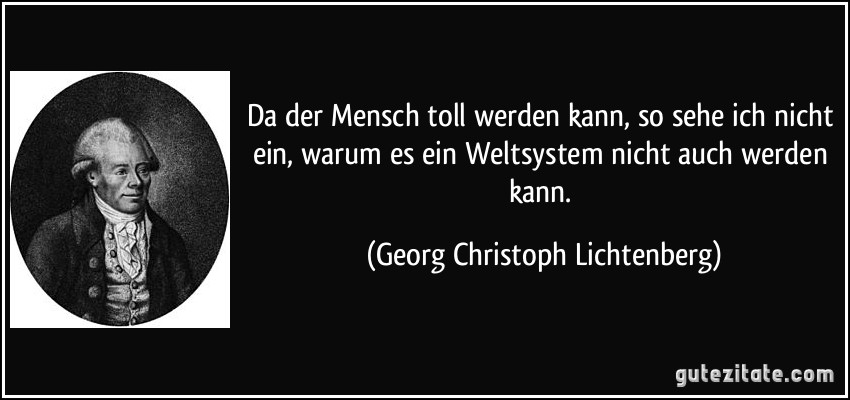 Da der Mensch toll werden kann, so sehe ich nicht ein, warum es ein Weltsystem nicht auch werden kann. (Georg Christoph Lichtenberg)